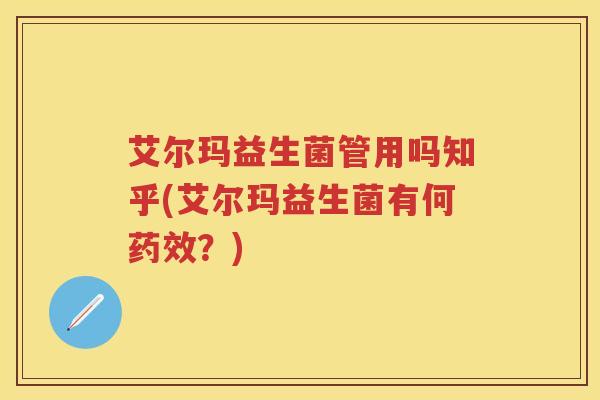 艾尔玛益生菌管用吗知乎(艾尔玛益生菌有何？)