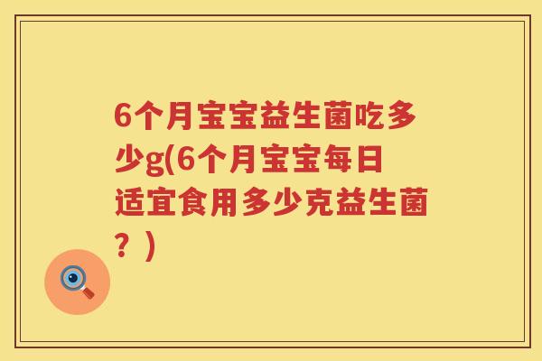 6个月宝宝益生菌吃多少g(6个月宝宝每日适宜食用多少克益生菌?) 6个月宝宝益生菌吃多少g(6个月宝宝每日适宜食用多少克益生菌?)