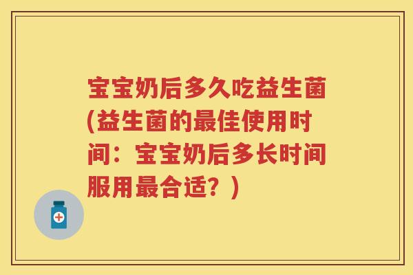 宝宝奶后多久吃益生菌(益生菌的佳使用时间:宝宝奶后多长时间服用合适?) 宝宝奶后多久吃益生菌(益生菌的佳使用时间:宝宝奶后多长时间服用合适?)