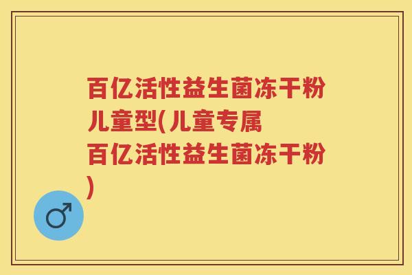 百亿活性益生菌冻干粉儿童型(儿童专属 百亿活性益生菌冻干粉) 百亿活性益生菌冻干粉儿童型(儿童专属 百亿活性益生菌冻干粉)