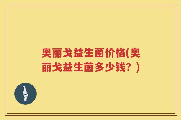 奥丽戈益生菌价格(奥丽戈益生菌多少钱？)