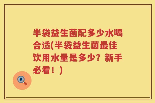 半袋益生菌配多少水喝合适(半袋益生菌佳饮用水量是多少?新手必看!) 半袋益生菌配多少水喝合适(半袋益生菌佳饮用水量是多少?新手必看!)