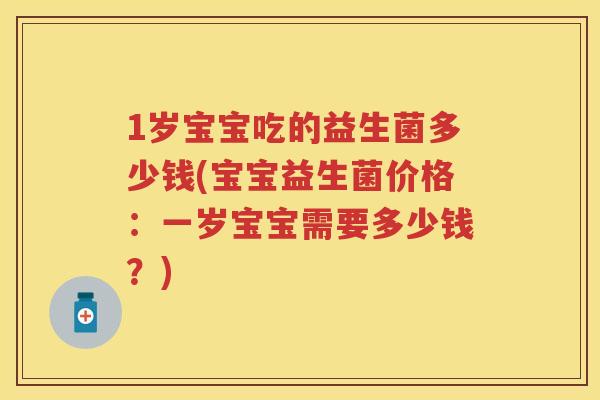 1岁宝宝吃的益生菌多少钱(宝宝益生菌价格：一岁宝宝需要多少钱？)