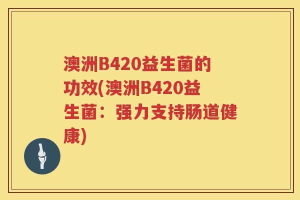 澳洲B420益生菌的功效(澳洲B420益生菌：强力支持肠道健康)