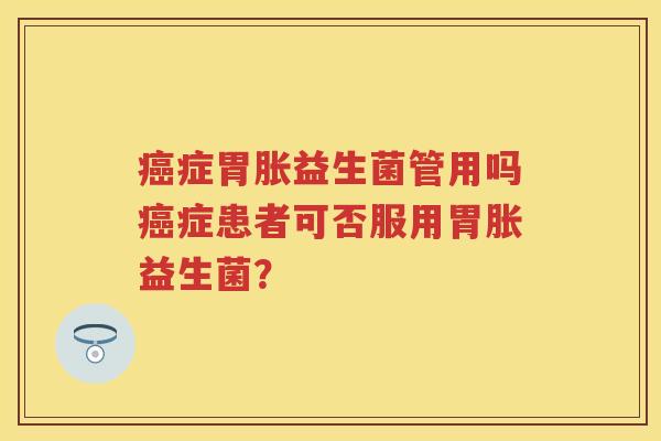 症胃胀益生菌管用吗症患者可否服用胃胀益生菌? 症胃胀益生菌管用吗症患者可否服用胃胀益生菌?