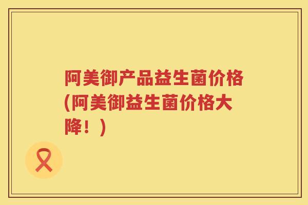 阿美御产品益生菌价格(阿美御益生菌价格大降！)