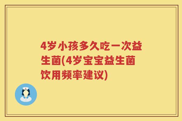 4岁小孩多久吃一次益生菌(4岁宝宝益生菌饮用频率建议) 4岁小孩多久吃一次益生菌(4岁宝宝益生菌饮用频率建议)