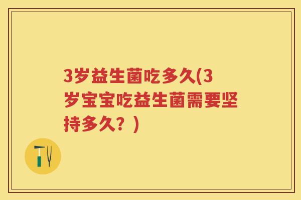3岁益生菌吃多久(3岁宝宝吃益生菌需要坚持多久?) 3岁益生菌吃多久(3岁宝宝吃益生菌需要坚持多久?)