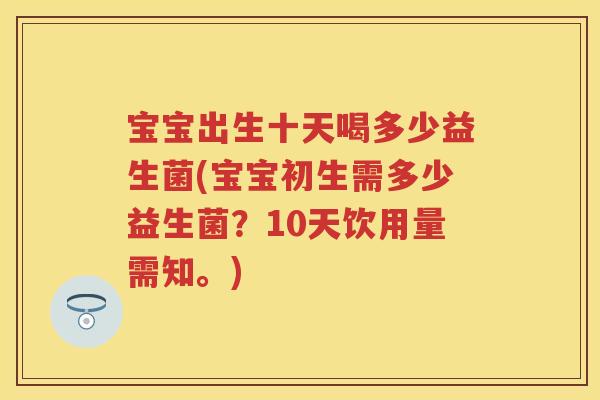 宝宝出生十天喝多少益生菌(宝宝初生需多少益生菌？10天饮用量需知。)