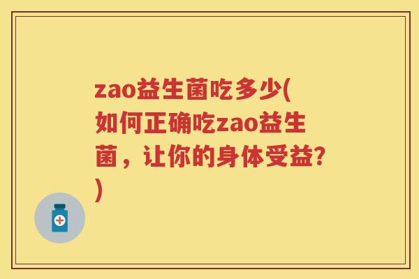zao益生菌吃多少(如何正确吃zao益生菌,让你的身体受益?) zao益生菌吃多少(如何正确吃zao益生菌,让你的身体受益?)