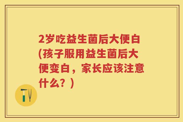 2岁吃益生菌后大便白(孩子服用益生菌后大便变白,家长应该注意什么?) 2岁吃益生菌后大便白(孩子服用益生菌后大便变白,家长应该注意什么?)