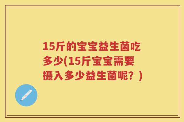 15斤的宝宝益生菌吃多少(15斤宝宝需要摄入多少益生菌呢?) 15斤的宝宝益生菌吃多少(15斤宝宝需要摄入多少益生菌呢?)