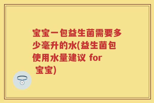 宝宝一包益生菌需要多少毫升的水(益生菌包使用水量建议 for 宝宝) 宝宝一包益生菌需要多少毫升的水(益生菌包使用水量建议 for 宝宝)