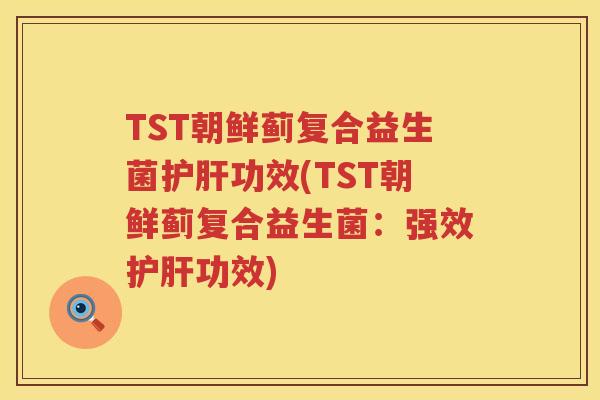 TST朝鲜蓟复合益生菌功效(TST朝鲜蓟复合益生菌:强效功效) TST朝鲜蓟复合益生菌功效(TST朝鲜蓟复合益生菌:强效功效)