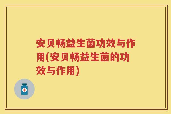 安贝畅益生菌功效与作用(安贝畅益生菌的功效与作用) 安贝畅益生菌功效与作用(安贝畅益生菌的功效与作用)