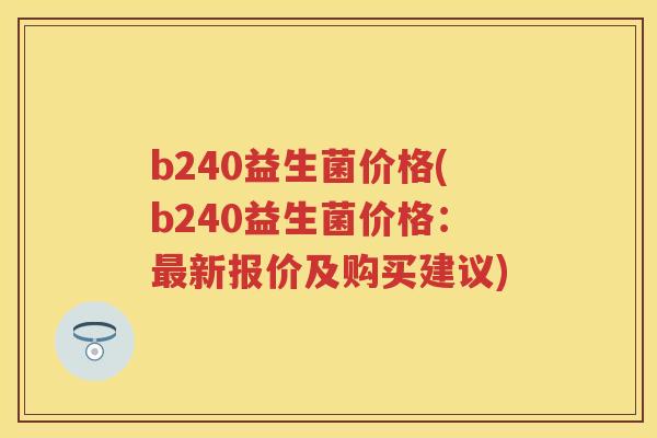 b240益生菌价格(b240益生菌价格：新报价及购买建议)