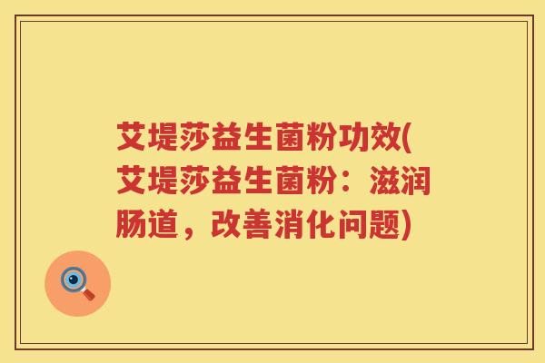艾堤莎益生菌粉功效(艾堤莎益生菌粉:滋润肠道,改善消化问题) 艾堤莎益生菌粉功效(艾堤莎益生菌粉:滋润肠道,改善消化问题)