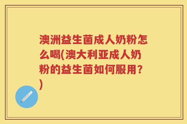 澳洲益生菌成人奶粉怎么喝(澳大利亚成人奶粉的益生菌如何服用?) 澳洲益生菌成人奶粉怎么喝(澳大利亚成人奶粉的益生菌如何服用?)