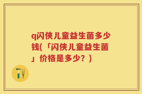 q闪侠儿童益生菌多少钱(「闪侠儿童益生菌」价格是多少?) q闪侠儿童益生菌多少钱(「闪侠儿童益生菌」价格是多少?)