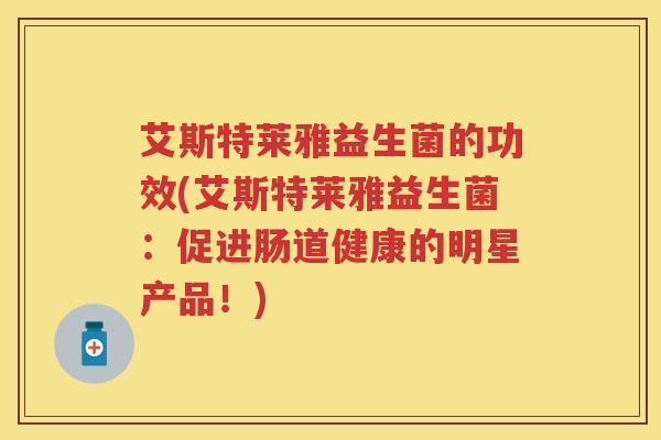 艾斯特莱雅益生菌的功效(艾斯特莱雅益生菌：促进肠道健康的明星产品！)