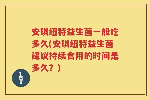 安琪纽特益生菌一般吃多久(安琪纽特益生菌建议持续食用的时间是多久？)