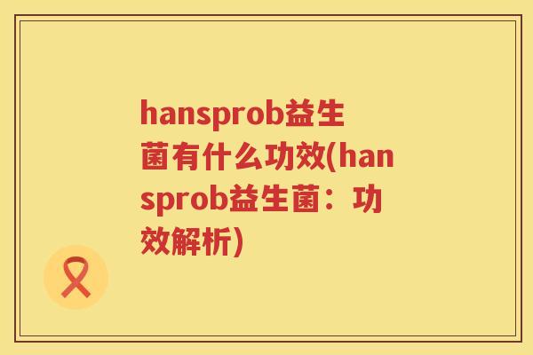 hansprob益生菌有什么功效(hansprob益生菌:功效解析) hansprob益生菌有什么功效(hansprob益生菌:功效解析)