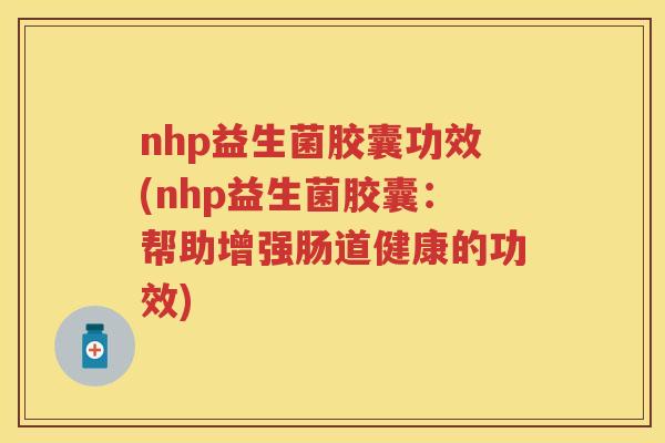 nhp益生菌胶囊功效(nhp益生菌胶囊：帮助增强肠道健康的功效)