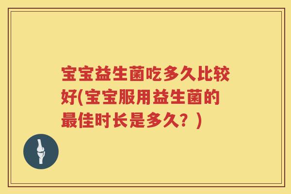 宝宝益生菌吃多久比较好(宝宝服用益生菌的佳时长是多久？)