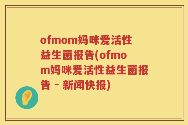 ofmom妈咪爱活性益生菌报告(ofmom妈咪爱活性益生菌报告 - 新闻快报) ofmom妈咪爱活性益生菌报告(ofmom妈咪爱活性益生菌报告 - 新闻快报)