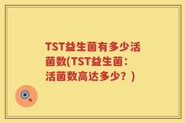 TST益生菌有多少活菌数(TST益生菌:活菌数高达多少?) TST益生菌有多少活菌数(TST益生菌:活菌数高达多少?)
