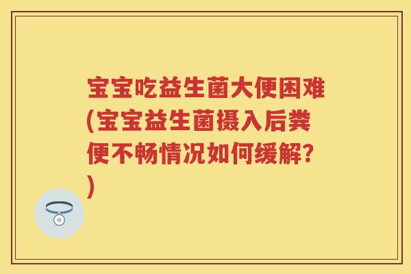 宝宝吃益生菌大便困难(宝宝益生菌摄入后粪便不畅情况如何缓解?) 宝宝吃益生菌大便困难(宝宝益生菌摄入后粪便不畅情况如何缓解?)