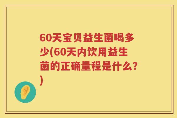 60天宝贝益生菌喝多少(60天内饮用益生菌的正确量程是什么?) 60天宝贝益生菌喝多少(60天内饮用益生菌的正确量程是什么?)