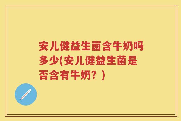 安儿健益生菌含牛奶吗多少(安儿健益生菌是否含有牛奶?) 安儿健益生菌含牛奶吗多少(安儿健益生菌是否含有牛奶?)