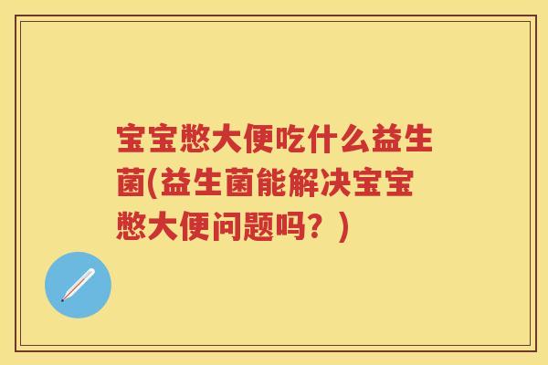 宝宝憋大便吃什么益生菌(益生菌能解决宝宝憋大便问题吗？)