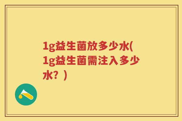 1g益生菌放多少水(1g益生菌需注入多少水?) 1g益生菌放多少水(1g益生菌需注入多少水?)