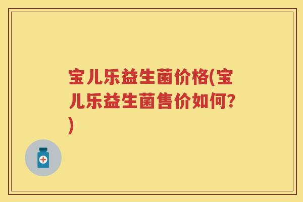 宝儿乐益生菌价格(宝儿乐益生菌售价如何?) 宝儿乐益生菌价格(宝儿乐益生菌售价如何?)