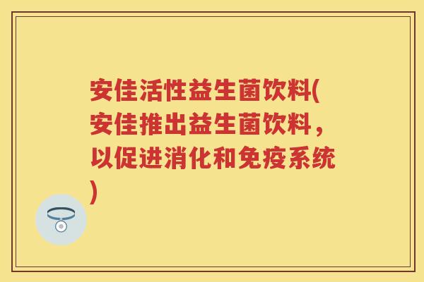 安佳活性益生菌饮料(安佳推出益生菌饮料,以促进消化和系统) 安佳活性益生菌饮料(安佳推出益生菌饮料,以促进消化和系统)