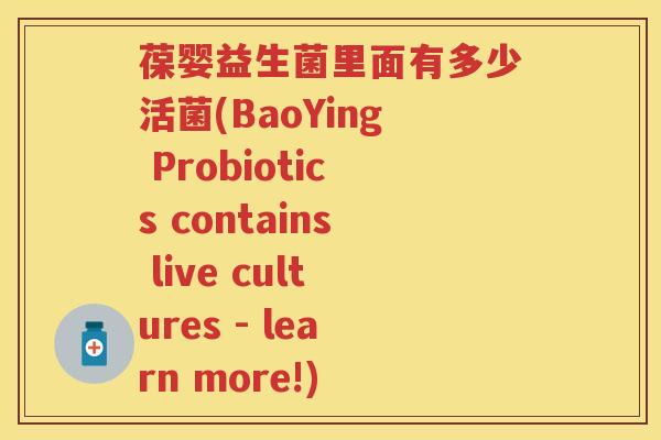 葆婴益生菌里面有多少活菌(BaoYing Probiotics contains live cultures - learn more!)