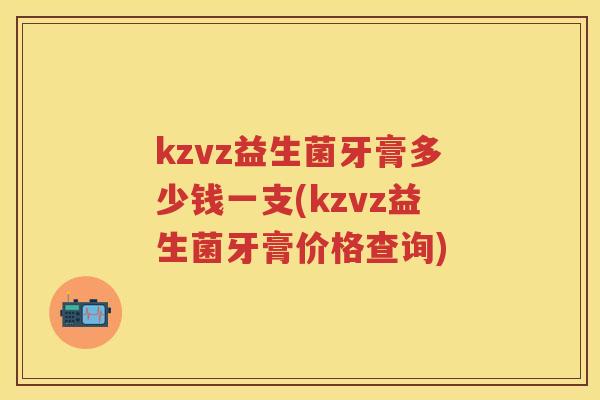 kzvz益生菌牙膏多少钱一支(kzvz益生菌牙膏价格查询)
