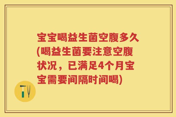 宝宝喝益生菌空腹多久(喝益生菌要注意空腹状况，已满足4个月宝宝需要间隔时间喝)