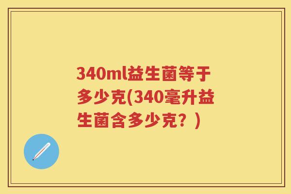 340ml益生菌等于多少克(340毫升益生菌含多少克?) 340ml益生菌等于多少克(340毫升益生菌含多少克?)
