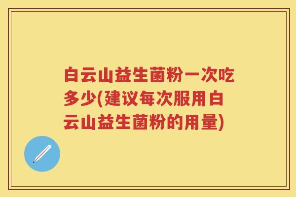 白云山益生菌粉一次吃多少(建议每次服用白云山益生菌粉的用量) 白云山益生菌粉一次吃多少(建议每次服用白云山益生菌粉的用量)