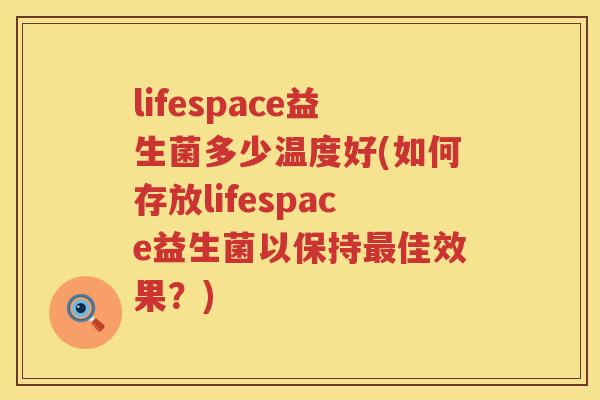 lifespace益生菌多少温度好(如何存放lifespace益生菌以保持佳效果?) lifespace益生菌多少温度好(如何存放lifespace益生菌以保持佳效果?)