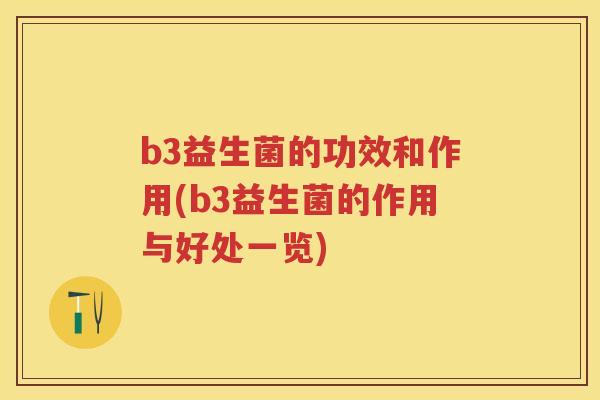 b3益生菌的功效和作用(b3益生菌的作用与好处一览)