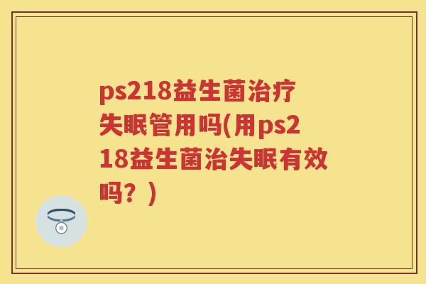 ps218益生菌管用吗(用ps218益生菌有效吗？)