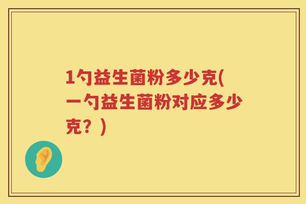 1勺益生菌粉多少克(一勺益生菌粉对应多少克？)