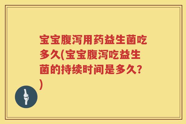 宝宝用药益生菌吃多久(宝宝吃益生菌的持续时间是多久?) 宝宝用药益生菌吃多久(宝宝吃益生菌的持续时间是多久?)