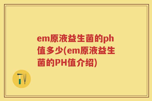 em原液益生菌的ph值多少(em原液益生菌的PH值介绍) em原液益生菌的ph值多少(em原液益生菌的PH值介绍)