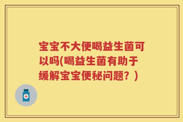 宝宝不大便喝益生菌可以吗(喝益生菌有助于缓解宝宝问题?) 宝宝不大便喝益生菌可以吗(喝益生菌有助于缓解宝宝问题?)
