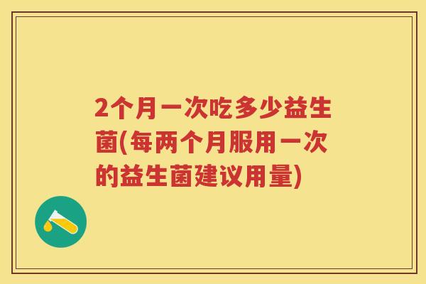 2个月一次吃多少益生菌(每两个月服用一次的益生菌建议用量) 2个月一次吃多少益生菌(每两个月服用一次的益生菌建议用量)